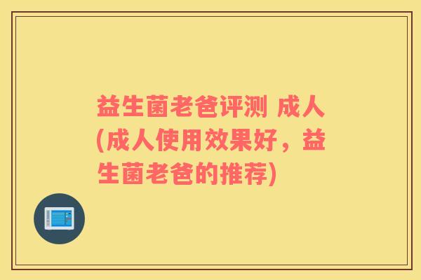 益生菌老爸评测 成人(成人使用效果好，益生菌老爸的推荐)