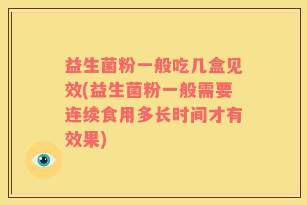 益生菌粉一般吃几盒见效(益生菌粉一般需要连续食用多长时间才有效果)