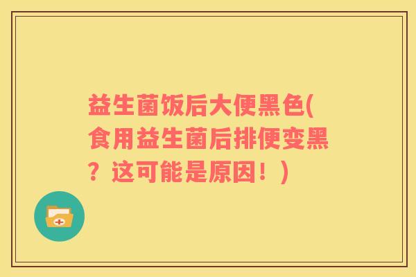 益生菌饭后大便黑色(食用益生菌后排便变黑？这可能是原因！)