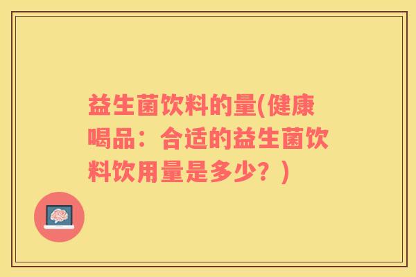 益生菌饮料的量(健康喝品：合适的益生菌饮料饮用量是多少？)