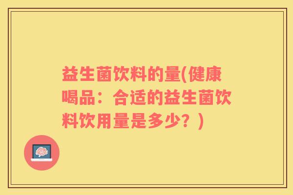 益生菌饮料的量(健康喝品：合适的益生菌饮料饮用量是多少？)