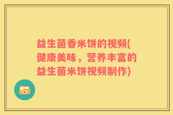 益生菌香米饼的视频(健康美味，营养丰富的益生菌米饼视频制作)