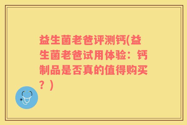 益生菌老爸评测钙(益生菌老爸试用体验：钙制品是否真的值得购买？)