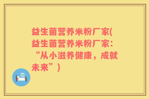 益生菌营养米粉厂家(益生菌营养米粉厂家：“从小滋养健康，成就未来”)