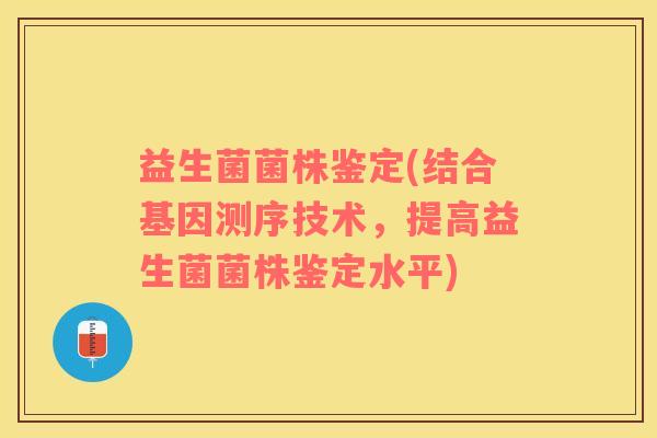 益生菌菌株鉴定(结合基因测序技术，提高益生菌菌株鉴定水平)