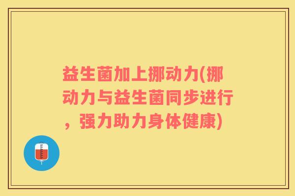 益生菌加上挪动力(挪动力与益生菌同步进行，强力助力身体健康)