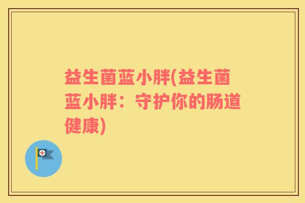 益生菌蓝小胖(益生菌蓝小胖：守护你的肠道健康)