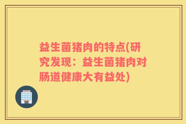 益生菌猪肉的特点(研究发现：益生菌猪肉对肠道健康大有益处)