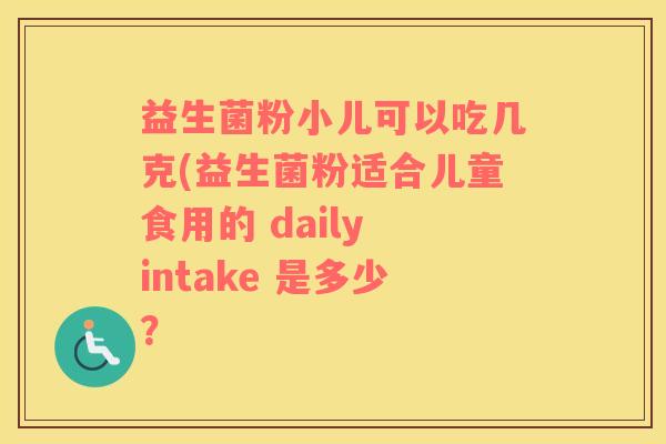 益生菌粉小儿可以吃几克(益生菌粉适合儿童食用的 daily intake 是多少？