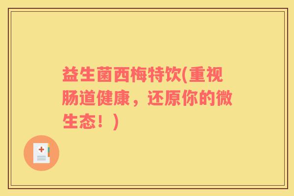 益生菌西梅特饮(重视肠道健康，还原你的微生态！)