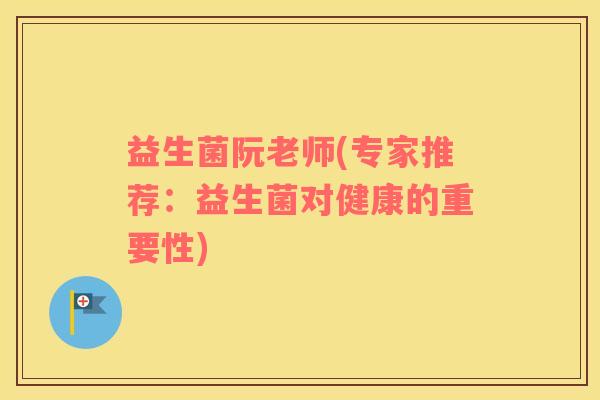 益生菌阮老师(专家推荐：益生菌对健康的重要性)