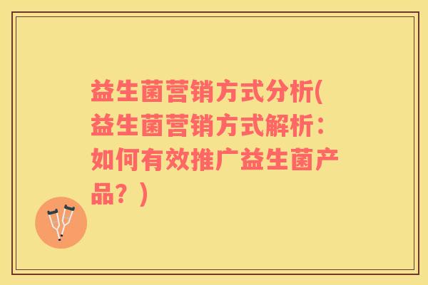 益生菌营销方式分析(益生菌营销方式解析：如何有效推广益生菌产品？)