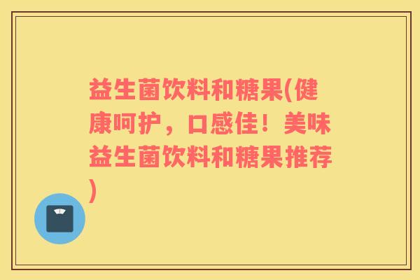 益生菌饮料和糖果(健康呵护，口感佳！美味益生菌饮料和糖果推荐)