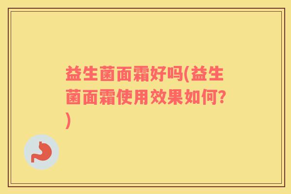 益生菌面霜好吗(益生菌面霜使用效果如何？)
