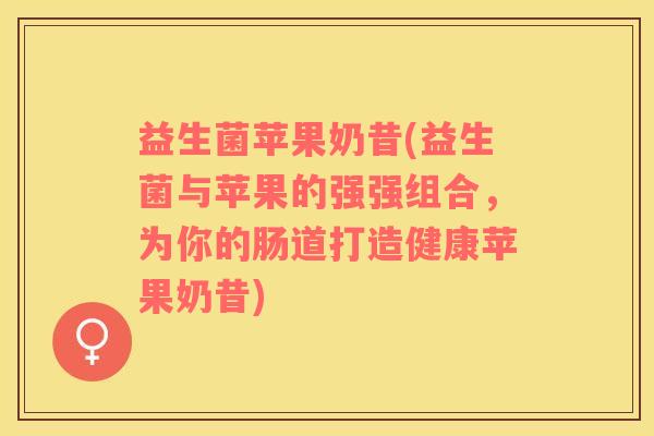 益生菌苹果奶昔(益生菌与苹果的强强组合，为你的肠道打造健康苹果奶昔)