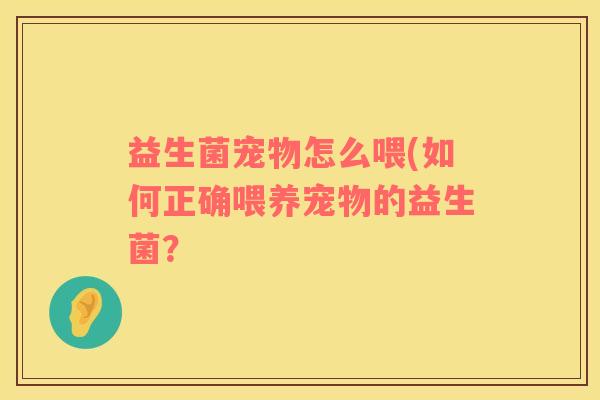 益生菌宠物怎么喂(如何正确喂养宠物的益生菌？