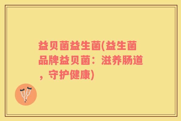 益贝菌益生菌(益生菌品牌益贝菌：滋养肠道，守护健康)