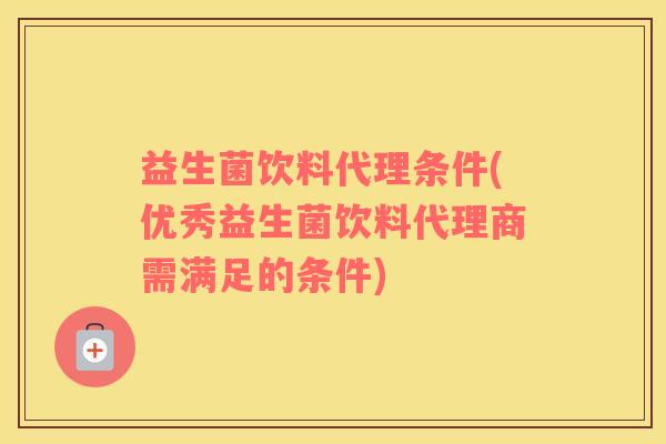 益生菌饮料代理条件(优秀益生菌饮料代理商需满足的条件)