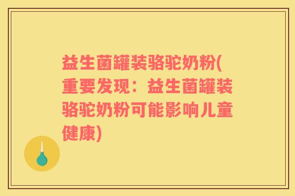 益生菌罐装骆驼奶粉(重要发现：益生菌罐装骆驼奶粉可能影响儿童健康)