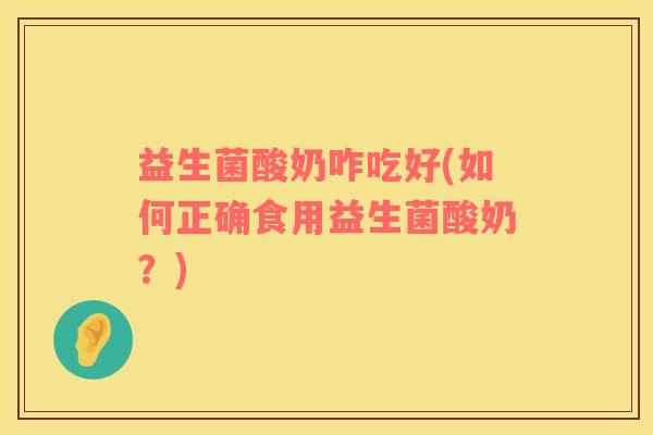益生菌酸奶咋吃好(如何正确食用益生菌酸奶？)
