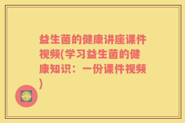 益生菌的健康讲座课件视频(学习益生菌的健康知识：一份课件视频)