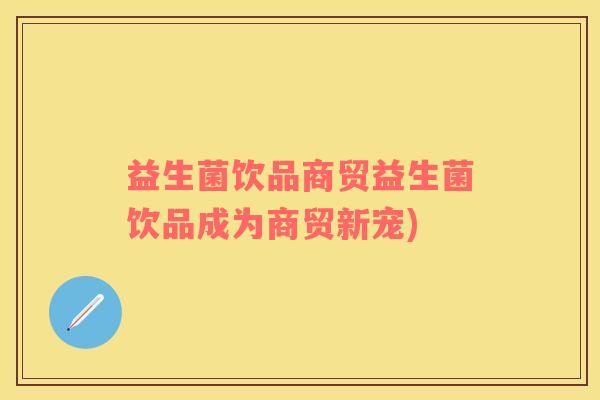 益生菌饮品商贸益生菌饮品成为商贸新宠)