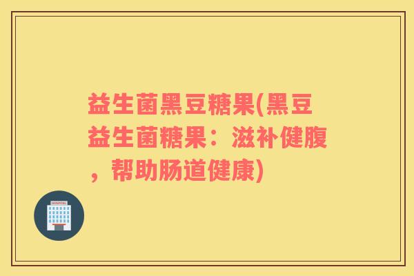 益生菌黑豆糖果(黑豆益生菌糖果：滋补健腹，帮助肠道健康)