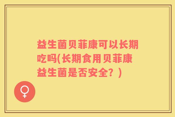益生菌贝菲康可以长期吃吗(长期食用贝菲康益生菌是否安全？)