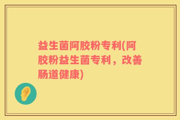 益生菌阿胶粉专利(阿胶粉益生菌专利，改善肠道健康)