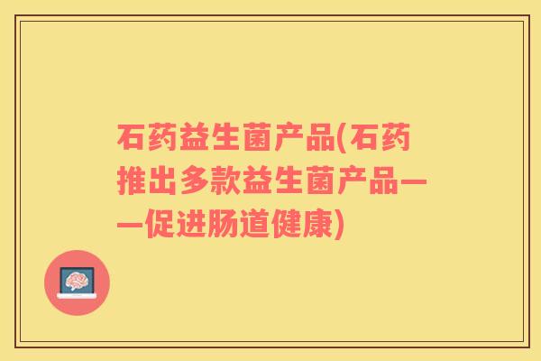 石药益生菌产品(石药推出多款益生菌产品——促进肠道健康)
