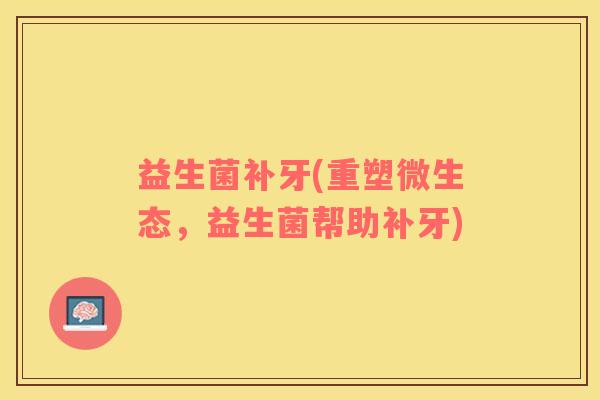 益生菌补牙(重塑微生态，益生菌帮助补牙)