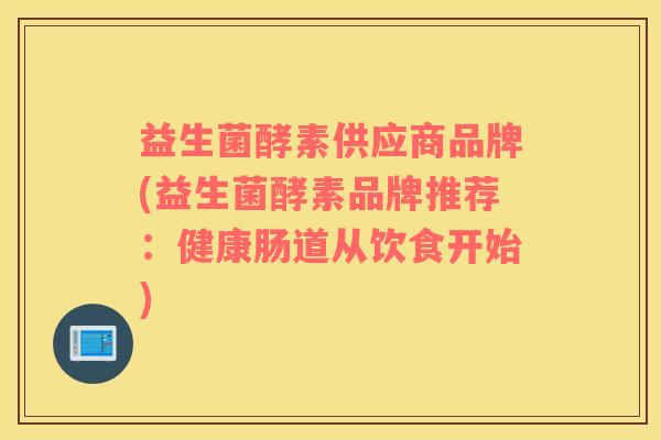 益生菌酵素供应商品牌(益生菌酵素品牌推荐：健康肠道从饮食开始)