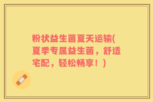 粉状益生菌夏天运输(夏季专属益生菌，舒适宅配，轻松畅享！)