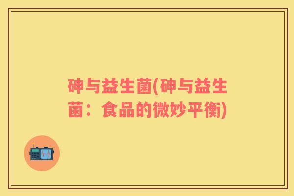 砷与益生菌(砷与益生菌：食品的微妙平衡)