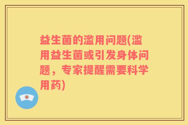 益生菌的滥用问题(滥用益生菌或引发身体问题，专家提醒需要科学用药)