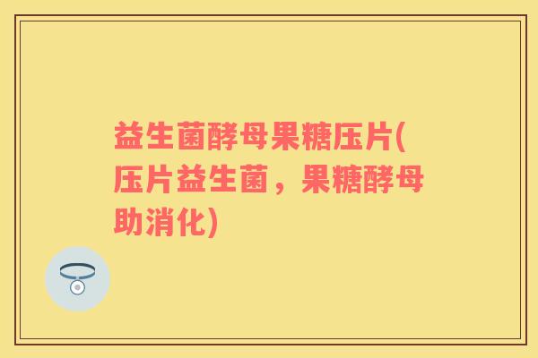 益生菌酵母果糖压片(压片益生菌，果糖酵母助消化)