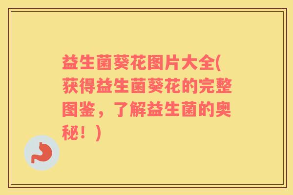 益生菌葵花图片大全(获得益生菌葵花的完整图鉴，了解益生菌的奥秘！)