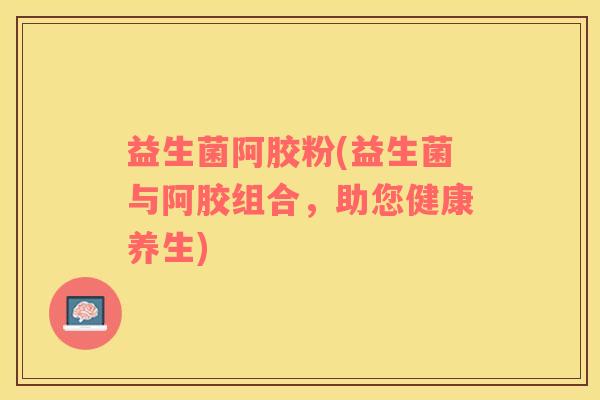 益生菌阿胶粉(益生菌与阿胶组合，助您健康养生)