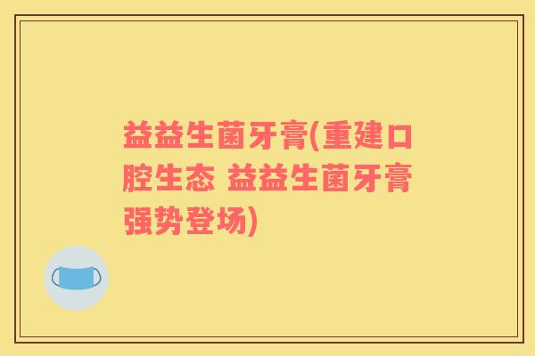 益益生菌牙膏(重建口腔生态 益益生菌牙膏强势登场)