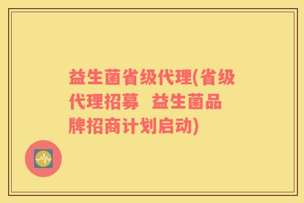 益生菌省级代理(省级代理招募  益生菌品牌招商计划启动)