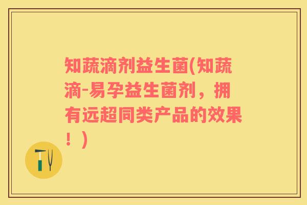 知蔬滴剂益生菌(知蔬滴-易孕益生菌剂，拥有远超同类产品的效果！)