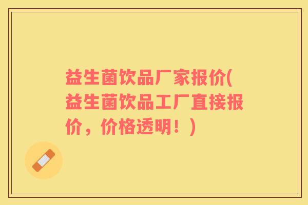 益生菌饮品厂家报价(益生菌饮品工厂直接报价，价格透明！)