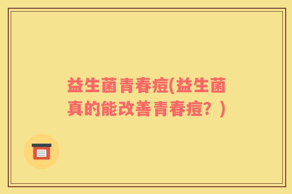 益生菌青春痘(益生菌真的能改善青春痘？)