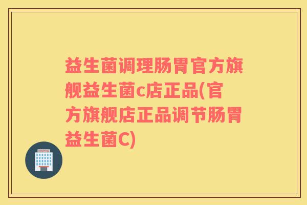益生菌调理肠胃官方旗舰益生菌c店正品(官方旗舰店正品调节肠胃益生菌C)