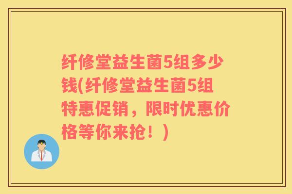 纤修堂益生菌5组多少钱(纤修堂益生菌5组特惠促销，限时优惠价格等你来抢！)