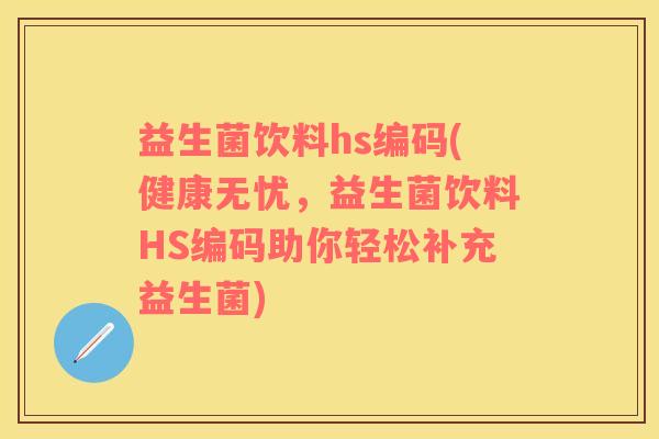 益生菌饮料hs编码(健康无忧，益生菌饮料HS编码助你轻松补充益生菌)