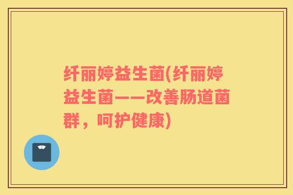 纤丽婷益生菌(纤丽婷益生菌——改善肠道菌群，呵护健康)