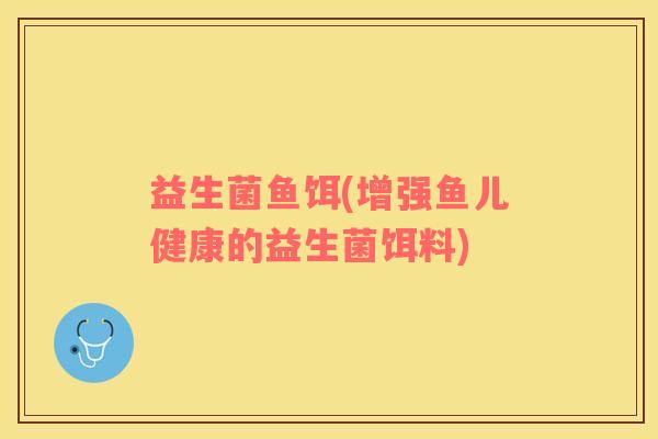 益生菌鱼饵(增强鱼儿健康的益生菌饵料)