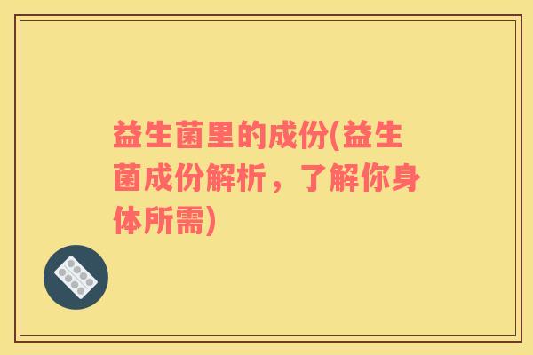 益生菌里的成份(益生菌成份解析，了解你身体所需)