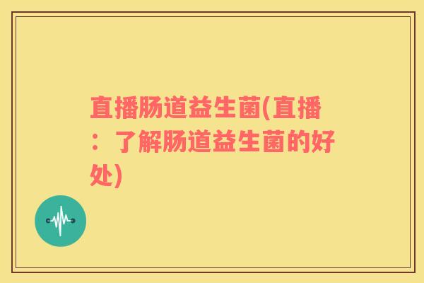 直播肠道益生菌(直播：了解肠道益生菌的好处)